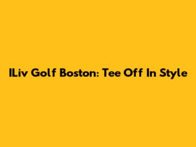 ILiv Golf Boston: Tee Off In Style