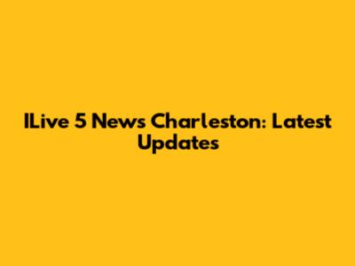 ILive 5 News Charleston: Latest Updates