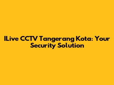 ILive CCTV Tangerang Kota: Your Security Solution