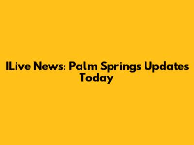 ILive News: Palm Springs Updates Today