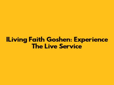 ILiving Faith Goshen: Experience The Live Service