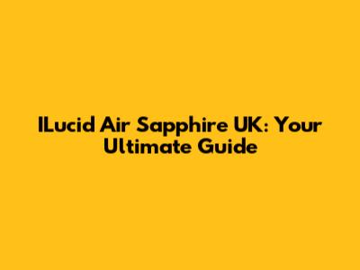 ILucid Air Sapphire UK: Your Ultimate Guide