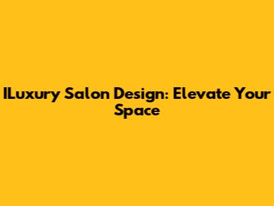 ILuxury Salon Design: Elevate Your Space