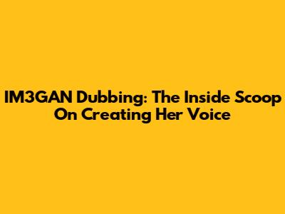 IM3GAN Dubbing: The Inside Scoop On Creating Her Voice