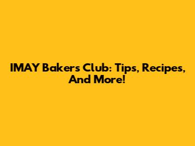 IMAY Bakers Club: Tips, Recipes, And More!