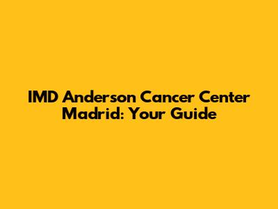 IMD Anderson Cancer Center Madrid: Your Guide