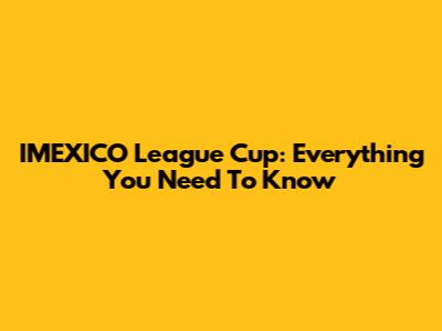 IMEXICO League Cup: Everything You Need To Know