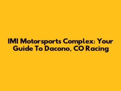 IMI Motorsports Complex: Your Guide To Dacono, CO Racing