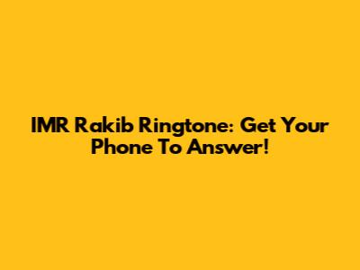 IMR Rakib Ringtone: Get Your Phone To Answer!