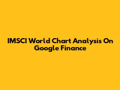 IMSCI World Chart Analysis On Google Finance