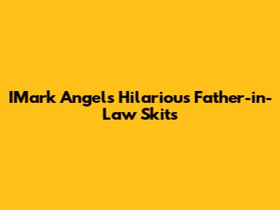 IMark Angel's Hilarious Father-in-Law Skits