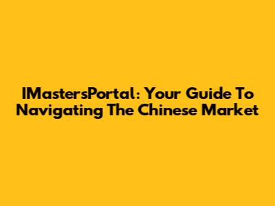 IMastersPortal: Your Guide To Navigating The Chinese Market