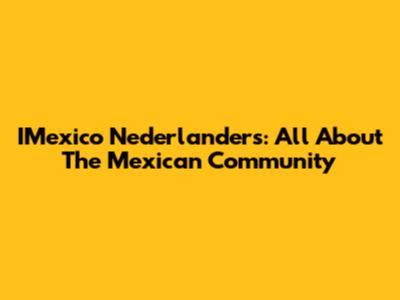 IMexico Nederlanders: All About The Mexican Community