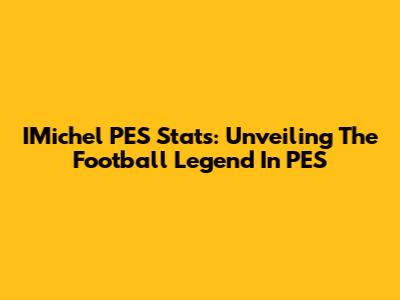 IMichel PES Stats: Unveiling The Football Legend In PES