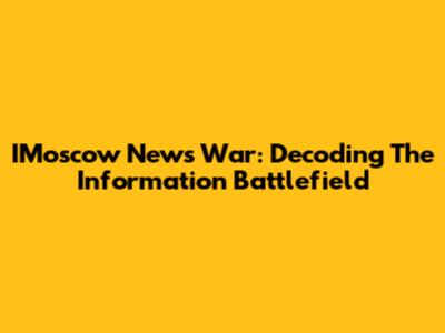 IMoscow News War: Decoding The Information Battlefield