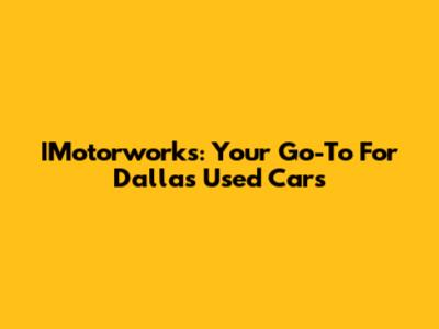 IMotorworks: Your Go-To For Dallas Used Cars