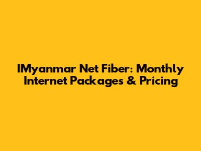 IMyanmar Net Fiber: Monthly Internet Packages & Pricing