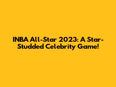 INBA All-Star 2023: A Star-Studded Celebrity Game!