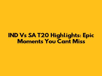 IND Vs SA T20 Highlights: Epic Moments You Can't Miss