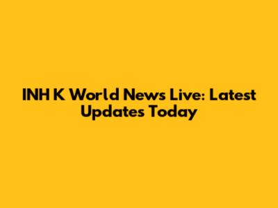 INH K World News Live: Latest Updates Today