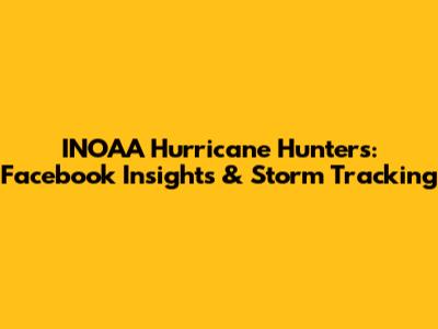 INOAA Hurricane Hunters: Facebook Insights & Storm Tracking