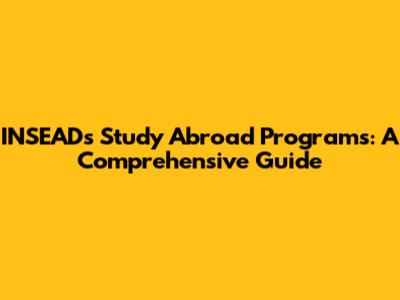 INSEAD's Study Abroad Programs: A Comprehensive Guide