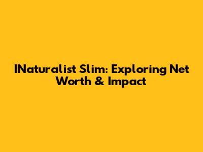 INaturalist Slim: Exploring Net Worth & Impact