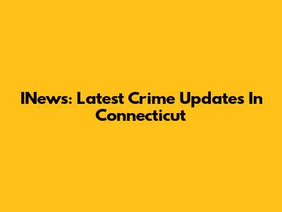 INews: Latest Crime Updates In Connecticut