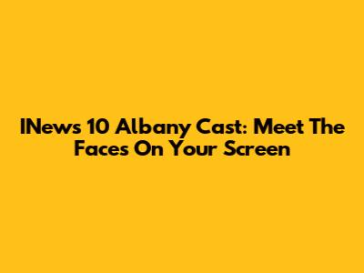 INews 10 Albany Cast: Meet The Faces On Your Screen