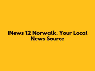 INews 12 Norwalk: Your Local News Source