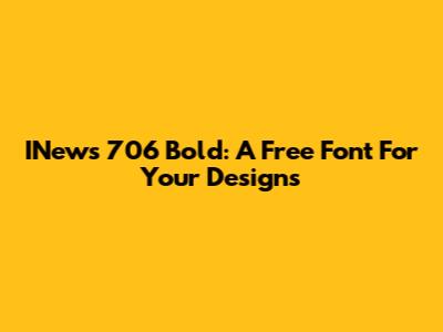 INews 706 Bold: A Free Font For Your Designs