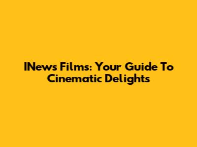 INews Films: Your Guide To Cinematic Delights