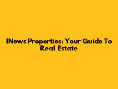 INews Properties: Your Guide To Real Estate