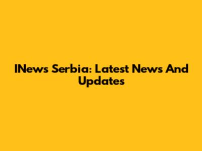 INews Serbia: Latest News And Updates