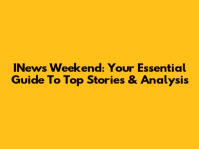 INews Weekend: Your Essential Guide To Top Stories & Analysis