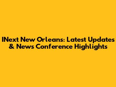 INext New Orleans: Latest Updates & News Conference Highlights