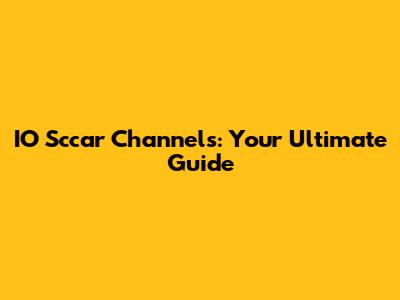 IO Sccar Channels: Your Ultimate Guide