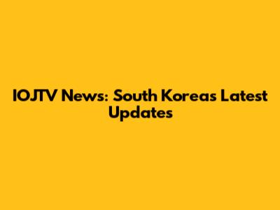 IOJTV News: South Korea's Latest Updates