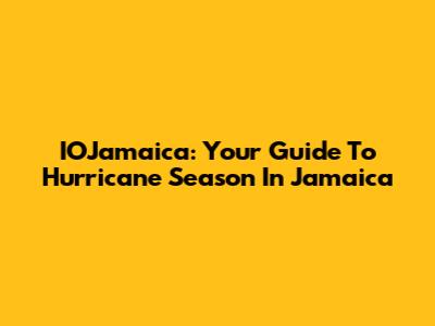 IOJamaica: Your Guide To Hurricane Season In Jamaica