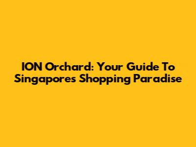 ION Orchard: Your Guide To Singapore's Shopping Paradise