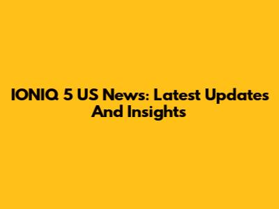 IONIQ 5 US News: Latest Updates And Insights