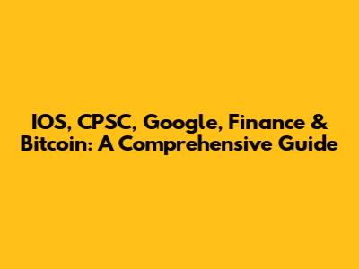 IOS, CPSC, Google, Finance & Bitcoin: A Comprehensive Guide