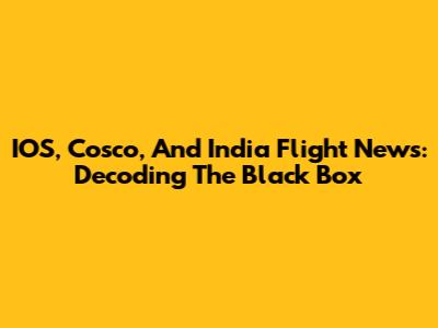 IOS, Cosco, And India Flight News: Decoding The Black Box