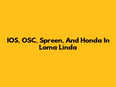 IOS, OSC, Spreen, And Honda In Loma Linda