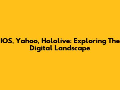 IOS, Yahoo, Hololive: Exploring The Digital Landscape