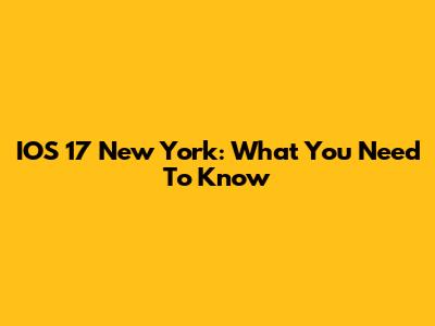 IOS 17 New York: What You Need To Know