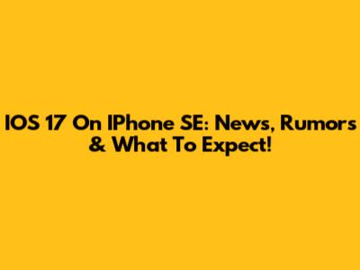 IOS 17 On IPhone SE: News, Rumors & What To Expect!