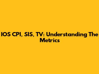 IOS CPI, SIS, TV: Understanding The Metrics