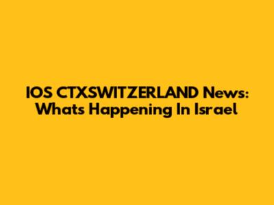 IOS CTXSWITZERLAND News: What's Happening In Israel