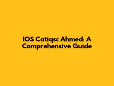 IOS Catiqsc Ahmed: A Comprehensive Guide